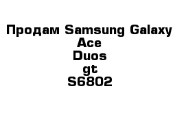 Продам Samsung Galaxy Ace Duos gt-S6802